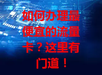 如何办理最便宜的流量卡？这里有门道！