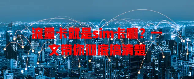 流量卡就是sim卡嘛？一文带你彻底搞清楚