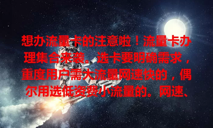 想办流量卡的注意啦！流量卡办理集合来袭。选卡要明确需求，重度用户需大流量网速快的，偶尔用选低资费小流量的。网速、费用、服务质量都要考量，综合因素助你精准挑到适合的流量卡。