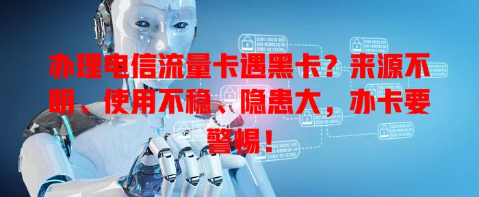 办理电信流量卡遇黑卡？来源不明、使用不稳、隐患大，办卡要警惕！
