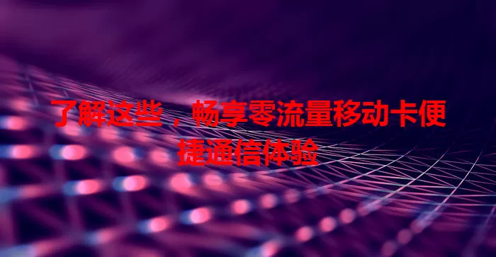 了解这些，畅享零流量移动卡便捷通信体验