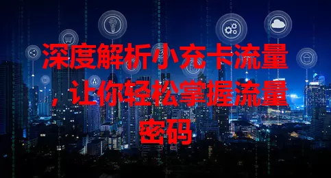 深度解析小充卡流量，让你轻松掌握流量密码