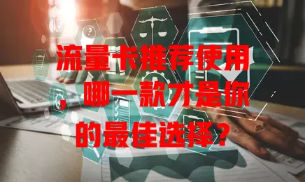 流量卡推荐使用，哪一款才是你的最佳选择？