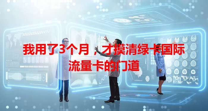 我用了3个月，才摸清绿卡国际流量卡的门道