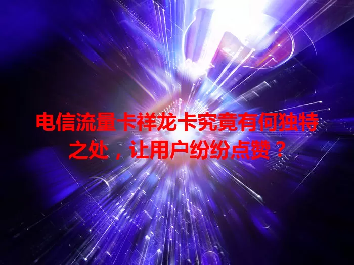 电信流量卡祥龙卡究竟有何独特之处，让用户纷纷点赞？