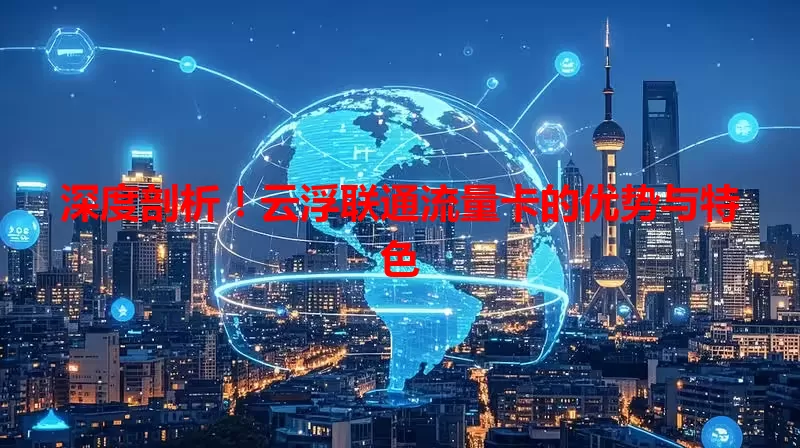 深度剖析！云浮联通流量卡的优势与特色