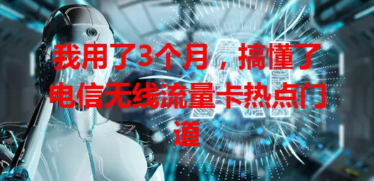 我用了3个月，搞懂了电信无线流量卡热点门道