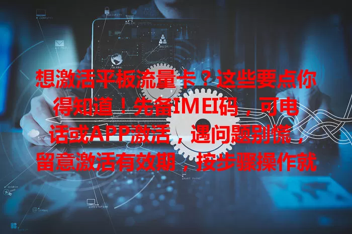 想激活平板流量卡？这些要点你得知道！先备IMEI码，可电话或APP激活，遇问题别慌，留意激活有效期，按步骤操作就能畅享网络，轻松激活啦！