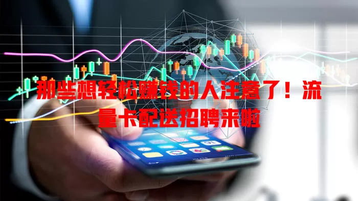 那些想轻松赚钱的人注意了！流量卡配送招聘来啦