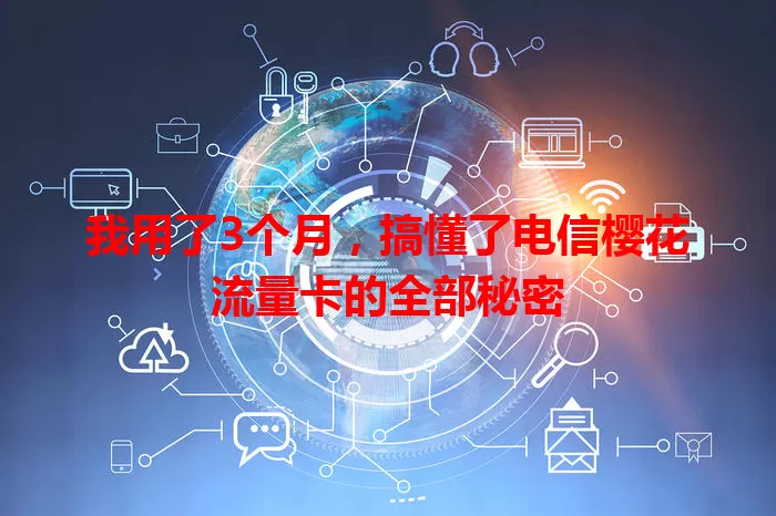 我用了3个月，搞懂了电信樱花流量卡的全部秘密