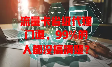 流量卡省级代理门道，99%的人都没搞清楚？
