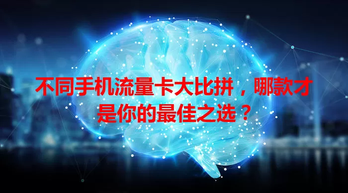 不同手机流量卡大比拼，哪款才是你的最佳之选？