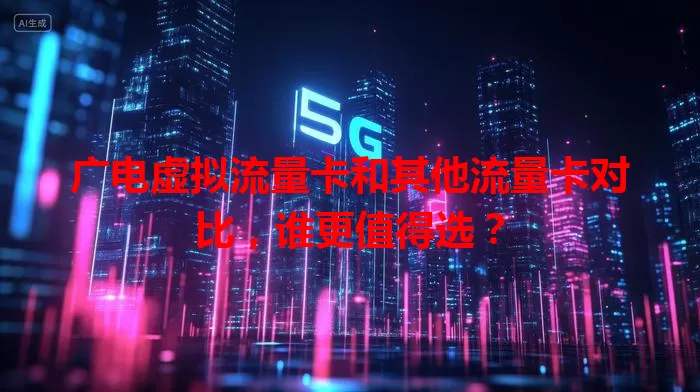 广电虚拟流量卡和其他流量卡对比，谁更值得选？