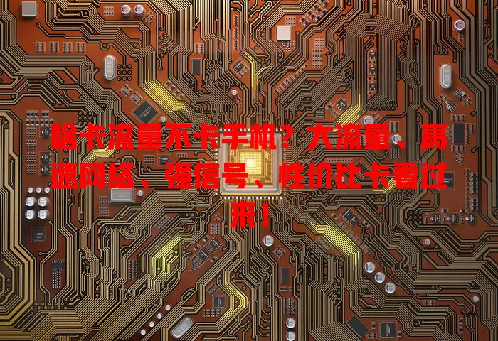 啥卡流量不卡手机？大流量、高速网络、强信号、性价比卡看过来！