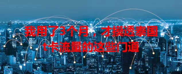 我用了3个月，才摸透泰国t卡流量的这些门道
