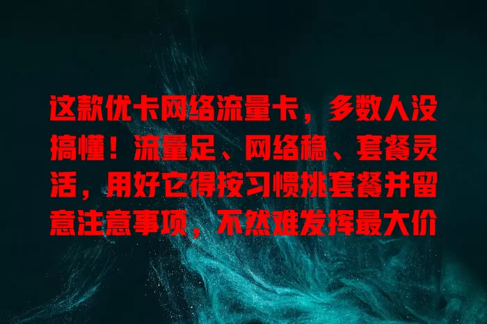 这款优卡网络流量卡，多数人没搞懂！流量足、网络稳、套餐灵活，用好它得按习惯挑套餐并留意注意事项，不然难发挥最大价值