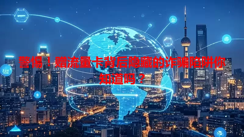 警惕！赠流量卡背后隐藏的诈骗陷阱你知道吗？
