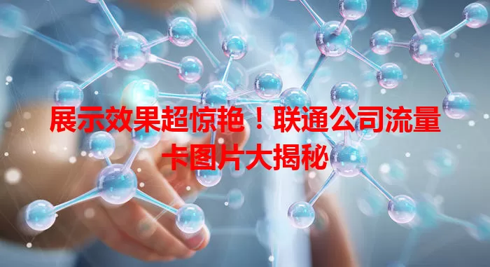展示效果超惊艳！联通公司流量卡图片大揭秘