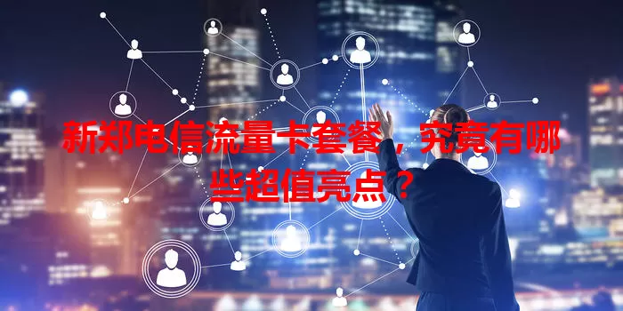新郑电信流量卡套餐，究竟有哪些超值亮点？