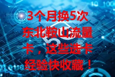 3个月换5次东北鞍山流量卡，这些选卡经验快收藏！

第一次只看价格，流量不够用；第二次对比套餐，规则差异大；第三次因网络速度更换；第四次嫌套餐外费用高；第五次综合考量，选出适合的卡，经验分享给大家。