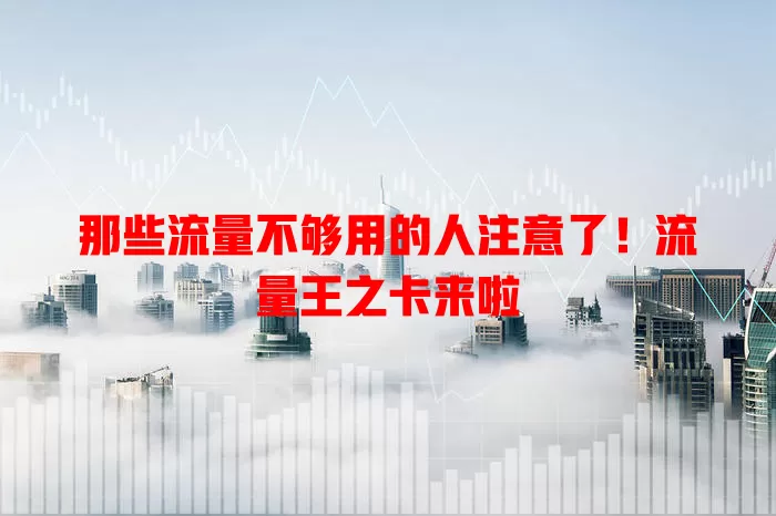 那些流量不够用的人注意了！流量王之卡来啦