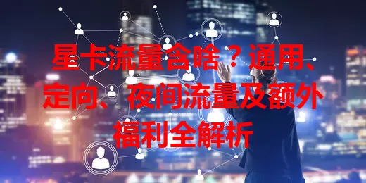 星卡流量含啥？通用、定向、夜间流量及额外福利全解析