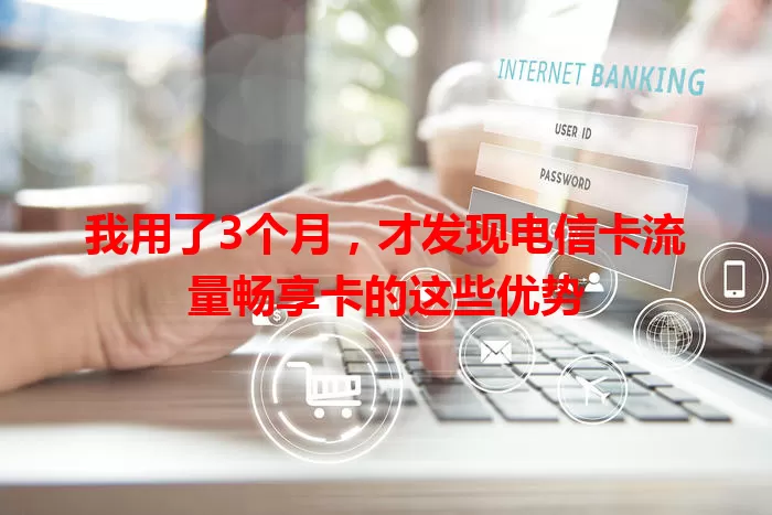 我用了3个月，才发现电信卡流量畅享卡的这些优势