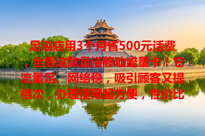 足浴店用3个月省500元话费，全靠这款足浴移动流量卡！它流量足、网络稳，吸引顾客又提档次，办理使用超方便，性价比超高，助足浴店脱颖而出！