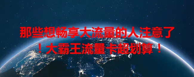 那些想畅享大流量的人注意了！大霸王流量卡超划算！