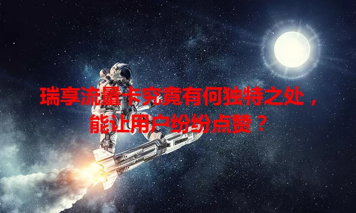 瑞享流量卡究竟有何独特之处,能让用户纷纷点赞?