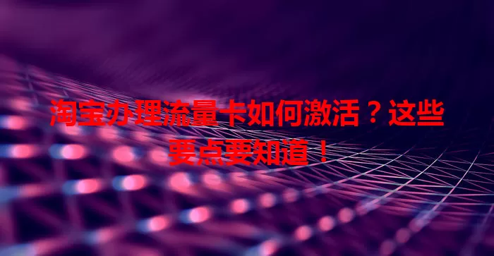 淘宝办理流量卡如何激活？这些要点要知道！