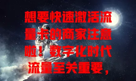 想要快速激活流量卡的商家注意啦！数字化时代流量至关重要，选对套餐，按流程准确激活，利用优势紧密联系客户、开展营销、优化售后，让流量卡助力业务蓬勃发展