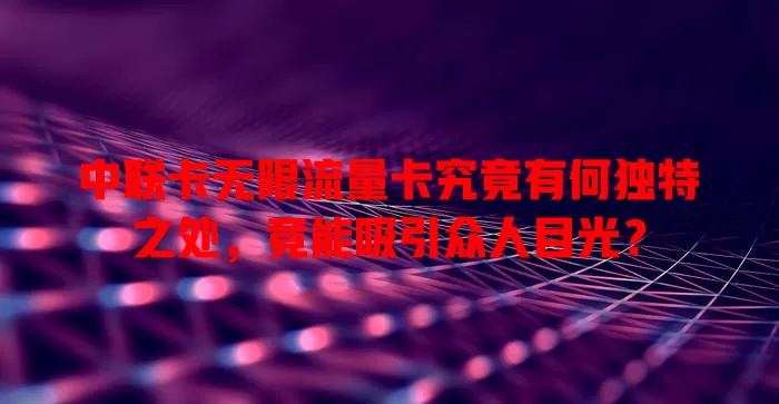 中联卡无限流量卡究竟有何独特之处，竟能吸引众人目光？