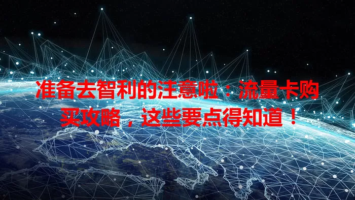 准备去智利的注意啦：流量卡购买攻略，这些要点得知道！