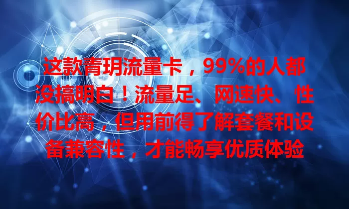 这款青玥流量卡，99%的人都没搞明白！流量足、网速快、性价比高，但用前得了解套餐和设备兼容性，才能畅享优质体验