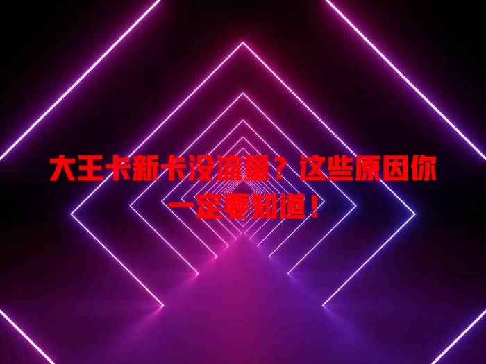 大王卡新卡没流量？这些原因你一定要知道！