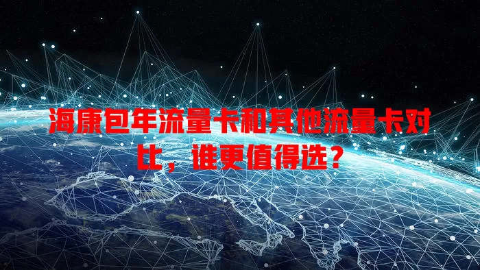 海康包年流量卡和其他流量卡对比，谁更值得选？