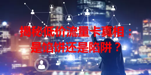 揭秘低价流量卡真相：是馅饼还是陷阱？