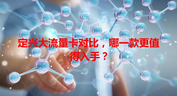定兴大流量卡对比，哪一款更值得入手？