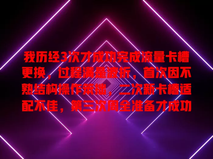 我历经3次才成功完成流量卡槽更换，过程满是波折，首次因不熟结构操作笨拙，二次新卡槽适配不佳，第三次周全准备才成功，还总结出更换门道，掌握方法耐心操作就能搞定
