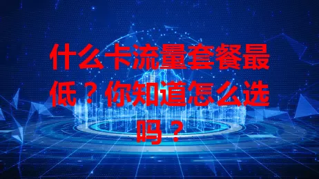 什么卡流量套餐最低？你知道怎么选吗？