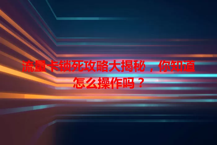 流量卡锁死攻略大揭秘，你知道怎么操作吗？