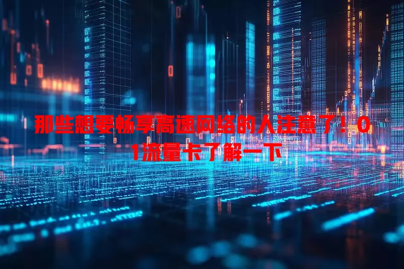 那些想要畅享高速网络的人注意了！0 1流量卡了解一下