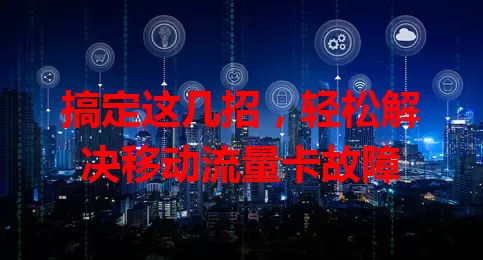 搞定这几招，轻松解决移动流量卡故障