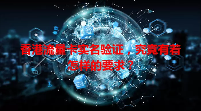 香港流量卡实名验证，究竟有着怎样的要求？