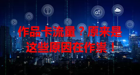 作品卡流量？原来是这些原因在作祟！