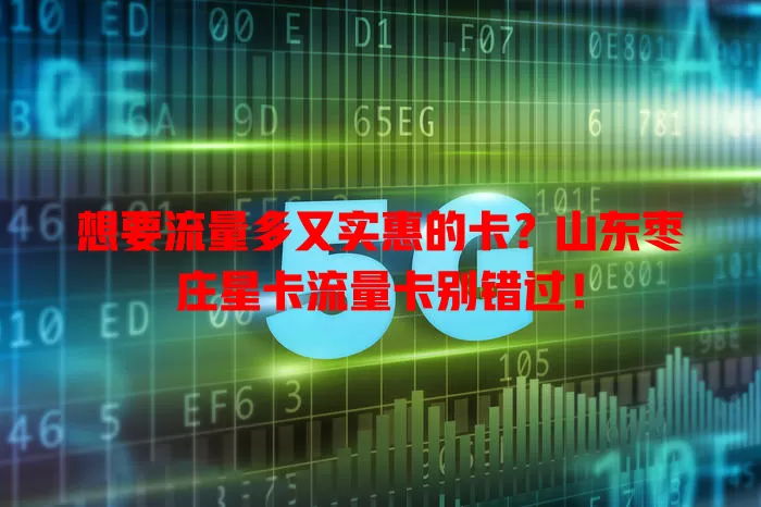 想要流量多又实惠的卡？山东枣庄星卡流量卡别错过！