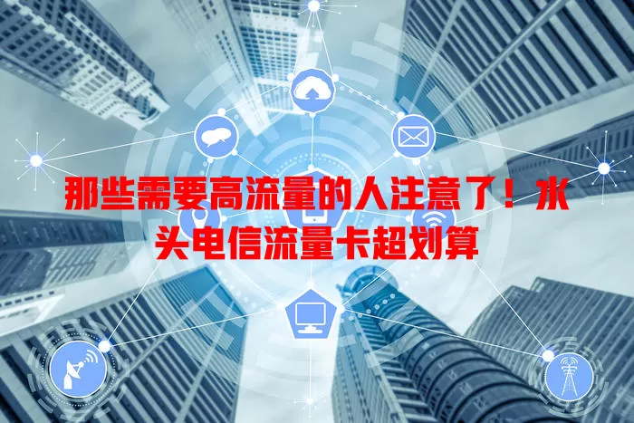 那些需要高流量的人注意了！水头电信流量卡超划算