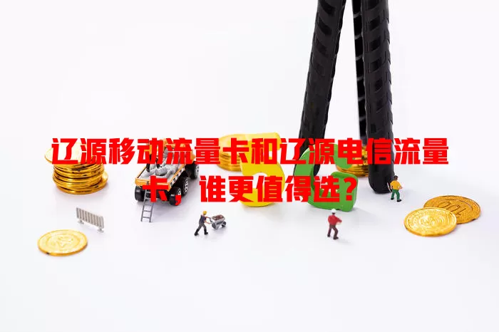 辽源移动流量卡和辽源电信流量卡，谁更值得选？