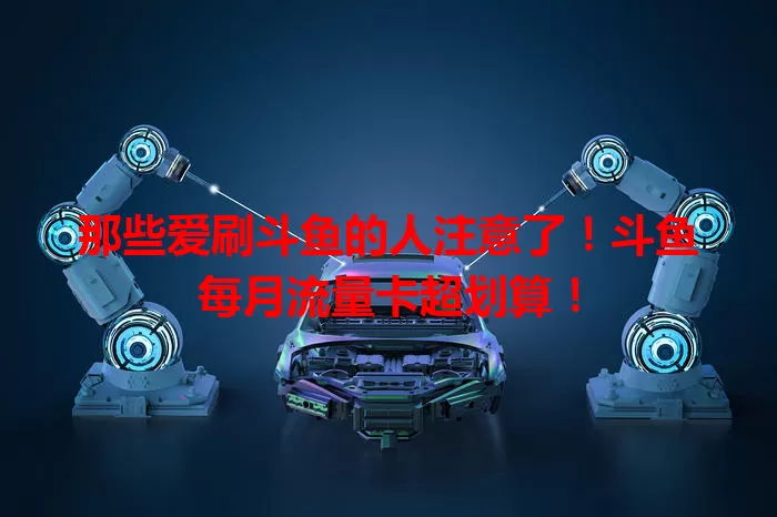 那些爱刷斗鱼的人注意了！斗鱼每月流量卡超划算！